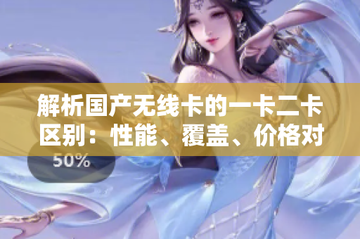 解析國產(chǎn)無線卡的一卡二卡區(qū)別：性能、覆蓋、價(jià)格對(duì)比詳解