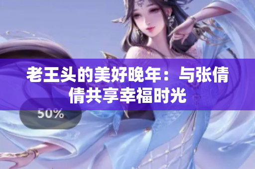老王頭的美好晚年：與張倩倩共享幸福時(shí)光