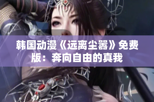 韓國動(dòng)漫《遠(yuǎn)離塵囂》免費(fèi)版：奔向自由的真我