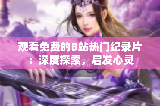 觀看免費(fèi)的B站熱門紀(jì)錄片：深度探索，啟發(fā)心靈