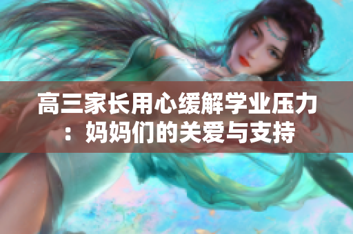 高三家長(zhǎng)用心緩解學(xué)業(yè)壓力：媽媽們的關(guān)愛(ài)與支持
