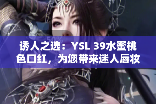 誘人之選：YSL 39水蜜桃色口紅，為您帶來迷人唇妝！