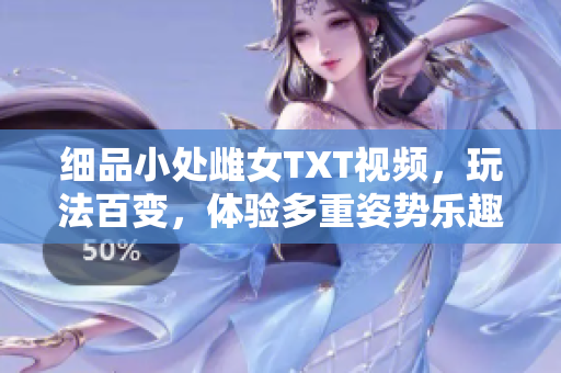 細(xì)品小處雌女TXT視頻，玩法百變，體驗(yàn)多重姿勢(shì)樂(lè)趣！