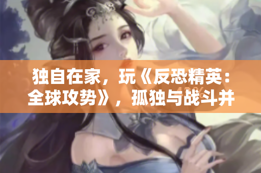 獨自在家，玩《反恐精英：全球攻勢》，孤獨與戰(zhàn)斗并存