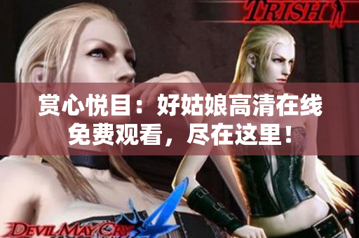 賞心悅目：好姑娘高清在線免費觀看，盡在這里！