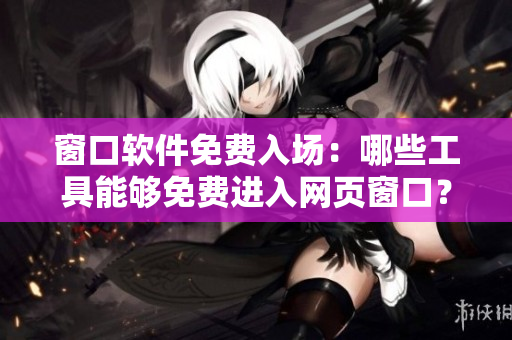 窗口軟件免費(fèi)入場(chǎng)：哪些工具能夠免費(fèi)進(jìn)入網(wǎng)頁(yè)窗口？