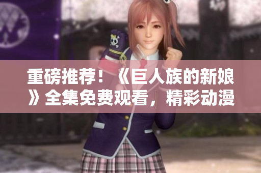 重磅推薦！《巨人族的新娘》全集免費觀看，精彩動漫盡情暢享！
