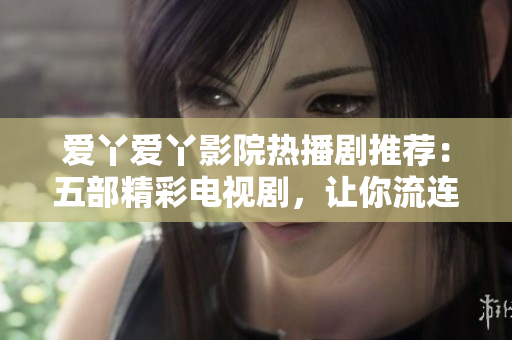 愛丫愛丫影院熱播劇推薦：五部精彩電視劇，讓你流連忘返！