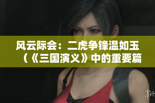 風云際會：二虎爭鋒溫如玉（《三國演義》中的重要篇章）