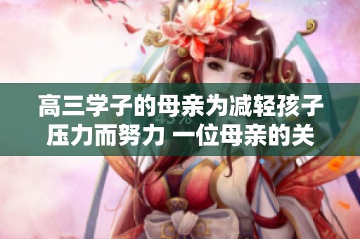 高三學子的母親為減輕孩子壓力而努力 一位母親的關愛與支持