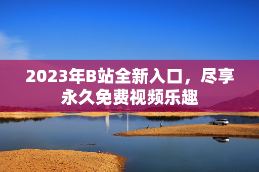 2023年B站全新入口，盡享永久免費(fèi)視頻樂(lè)趣