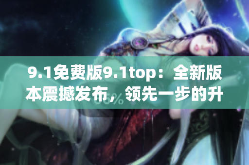 9.1免費版9.1top：全新版本震撼發(fā)布，領先一步的升級體驗