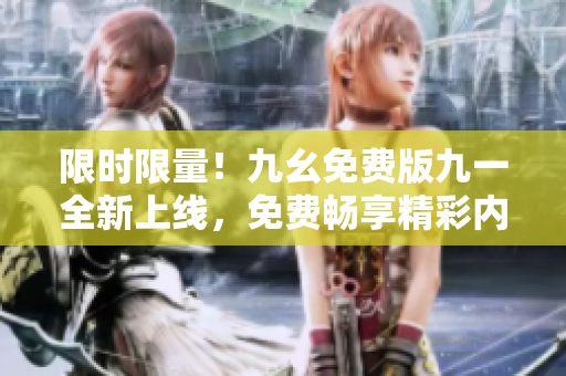 限時限量！九幺免費版九一全新上線，免費暢享精彩內(nèi)容！