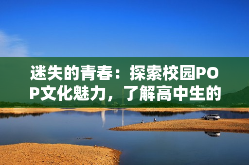 迷失的青春：探索校園POP文化魅力，了解高中生的新時尚
