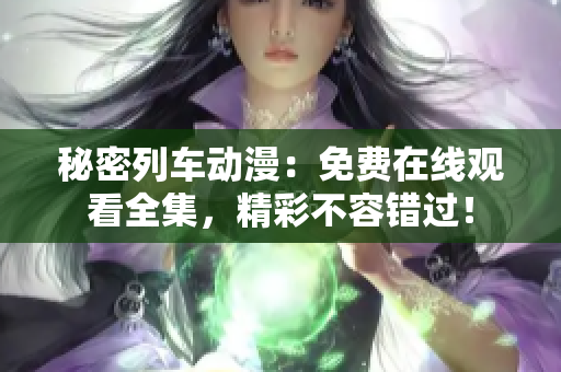 秘密列車動(dòng)漫：免費(fèi)在線觀看全集，精彩不容錯(cuò)過！