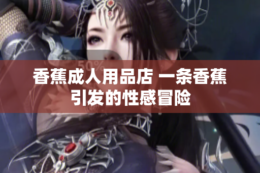 香蕉成人用品店 一條香蕉引發(fā)的性感冒險