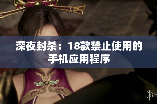 深夜封殺：18款禁止使用的手機(jī)應(yīng)用程序