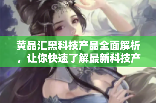 黃品匯黑科技產(chǎn)品全面解析，讓你快速了解最新科技產(chǎn)品!