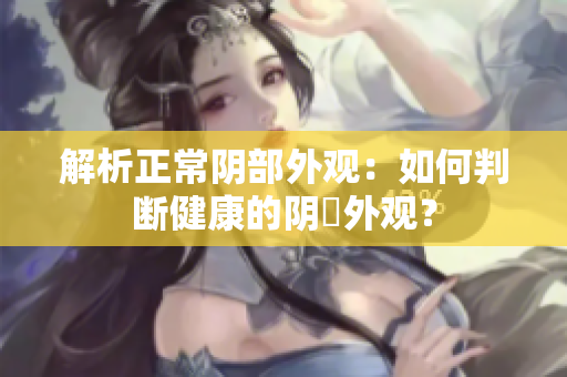 解析正常陰部外觀：如何判斷健康的陰脣外觀？