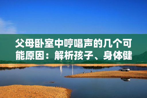 父母臥室中哼唱聲的幾個可能原因：解析孩子、身體健康、或情感表達。