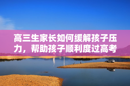 高三生家長(zhǎng)如何緩解孩子壓力，幫助孩子順利度過(guò)高考階段