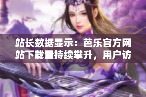 站長(zhǎng)數(shù)據(jù)顯示：芭樂(lè)官方網(wǎng)站下載量持續(xù)攀升，用戶訪問(wèn)熱情高漲