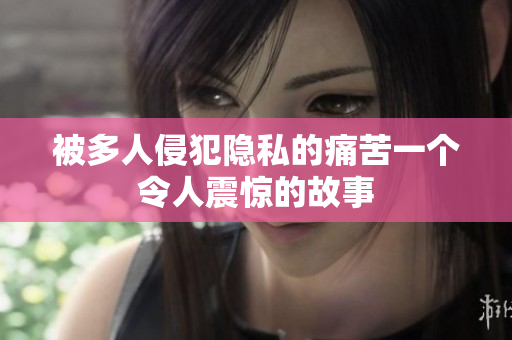 被多人侵犯隱私的痛苦一個(gè)令人震驚的故事