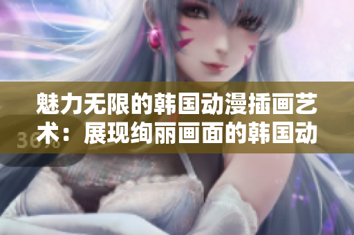 魅力無限的韓國動漫插畫藝術：展現(xiàn)絢麗畫面的韓國動漫插畫作品