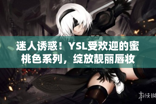 迷人誘惑！YSL受歡迎的蜜桃色系列，綻放靚麗唇妝