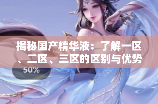 揭秘國產(chǎn)精華液：了解一區(qū)、二區(qū)、三區(qū)的區(qū)別與優(yōu)勢