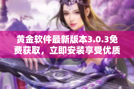 黃金軟件最新版本3.0.3免費(fèi)獲取，立即安裝享受優(yōu)質(zhì)服務(wù)