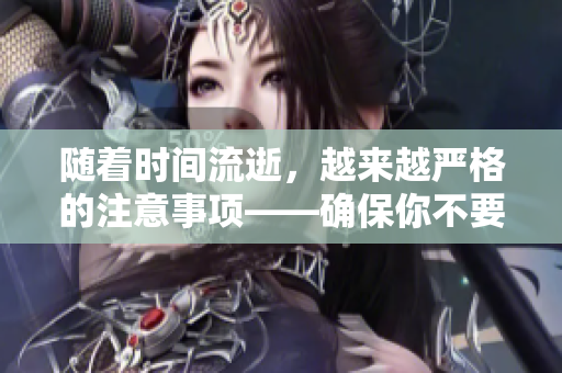 隨著時間流逝，越來越嚴(yán)格的注意事項(xiàng)——確保你不要錯過任何重要細(xì)節(jié)