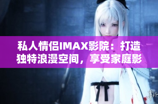 私人情侶IMAX影院：打造獨(dú)特浪漫空間，享受家庭影院樂趣