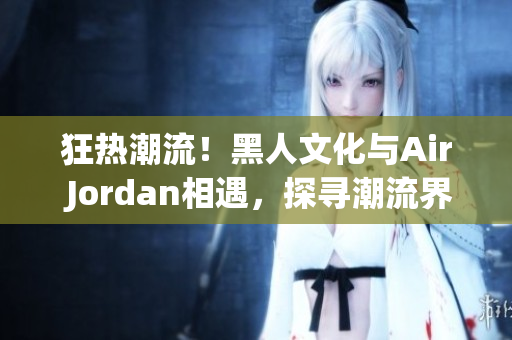 狂熱潮流！黑人文化與Air Jordan相遇，探尋潮流界的重要聯(lián)系