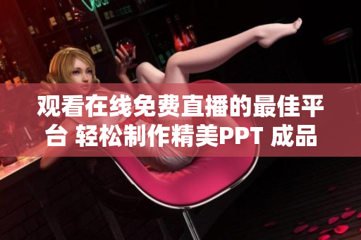 觀看在線(xiàn)免費(fèi)直播的最佳平臺(tái) 輕松制作精美PPT 成品、盡在此處!