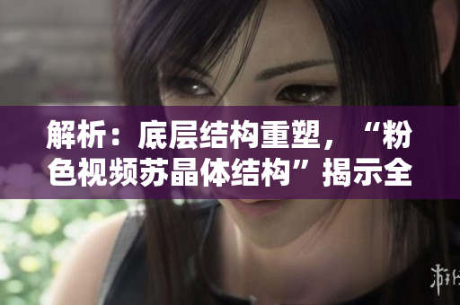 解析：底層結(jié)構(gòu)重塑，“粉色視頻蘇晶體結(jié)構(gòu)”揭示全新面貌