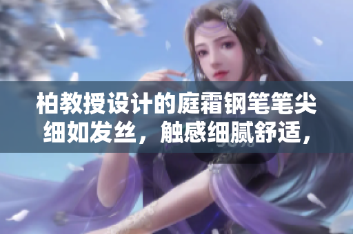 柏教授設計的庭霜鋼筆筆尖細如發(fā)絲，觸感細膩舒適，適合精細書寫