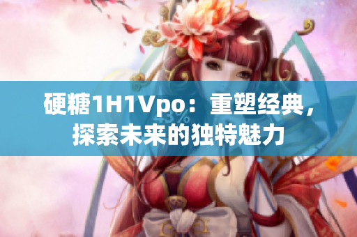 硬糖1H1Vpo：重塑經(jīng)典，探索未來的獨(dú)特魅力
