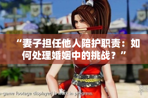 “妻子擔(dān)任他人陪護(hù)職責(zé)：如何處理婚姻中的挑戰(zhàn)？”