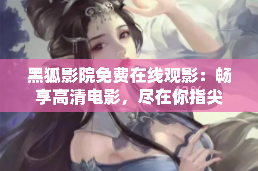 黑狐影院免費(fèi)在線觀影：暢享高清電影，盡在你指尖