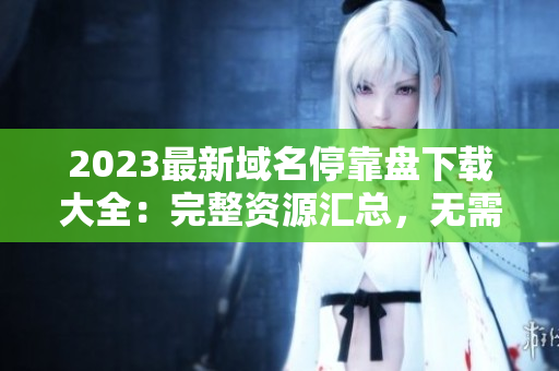 2023最新域名?？勘P下載大全：完整資源匯總，無需繁瑣搜索