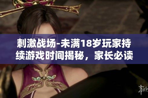 刺激戰(zhàn)場-未滿18歲玩家持續(xù)游戲時間揭秘，家長必讀！