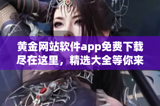 黃金網(wǎng)站軟件app免費(fèi)下載盡在這里，精選大全等你來(lái)領(lǐng)！