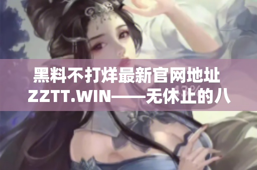 黑料不打烊最新官網(wǎng)地址 ZZTT.WIN——無休止的八卦狂歡，揭秘獨(dú)家內(nèi)幕！