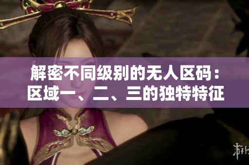 解密不同級(jí)別的無人區(qū)碼：區(qū)域一、二、三的獨(dú)特特征揭秘