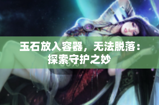 玉石放入容器，無法脫落：探索守護之妙