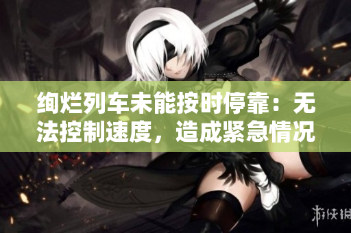 絢爛列車未能按時(shí)?？浚簾o法控制速度，造成緊急情況