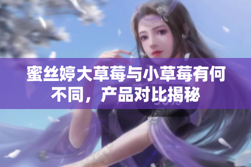 蜜絲婷大草莓與小草莓有何不同，產(chǎn)品對(duì)比揭秘