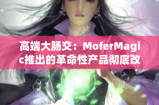 高端大腸交：MoferMagic推出的革命性產品徹底改變游戲規(guī)則