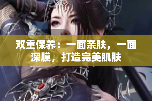 雙重保養(yǎng)：一面親膚，一面深膜，打造完美肌膚